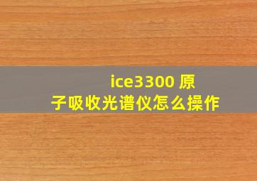 ice3300 原子吸收光谱仪怎么操作